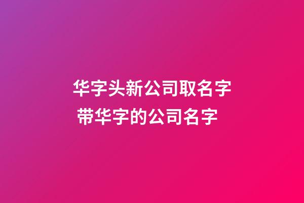 华字头新公司取名字 带华字的公司名字-第1张-公司起名-玄机派